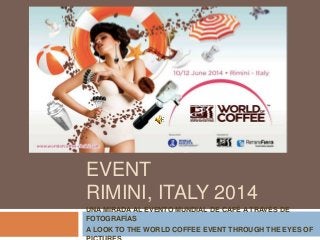 WORLD COFFEE
EVENT
RIMINI, ITALY 2014
UNA MIRADA AL EVENTO MUNDIAL DE CAFÉ A TRAVÉS DE
FOTOGRAFÍAS
A LOOK TO THE WORLD COFFEE EVENT THROUGH THE EYES OF
 