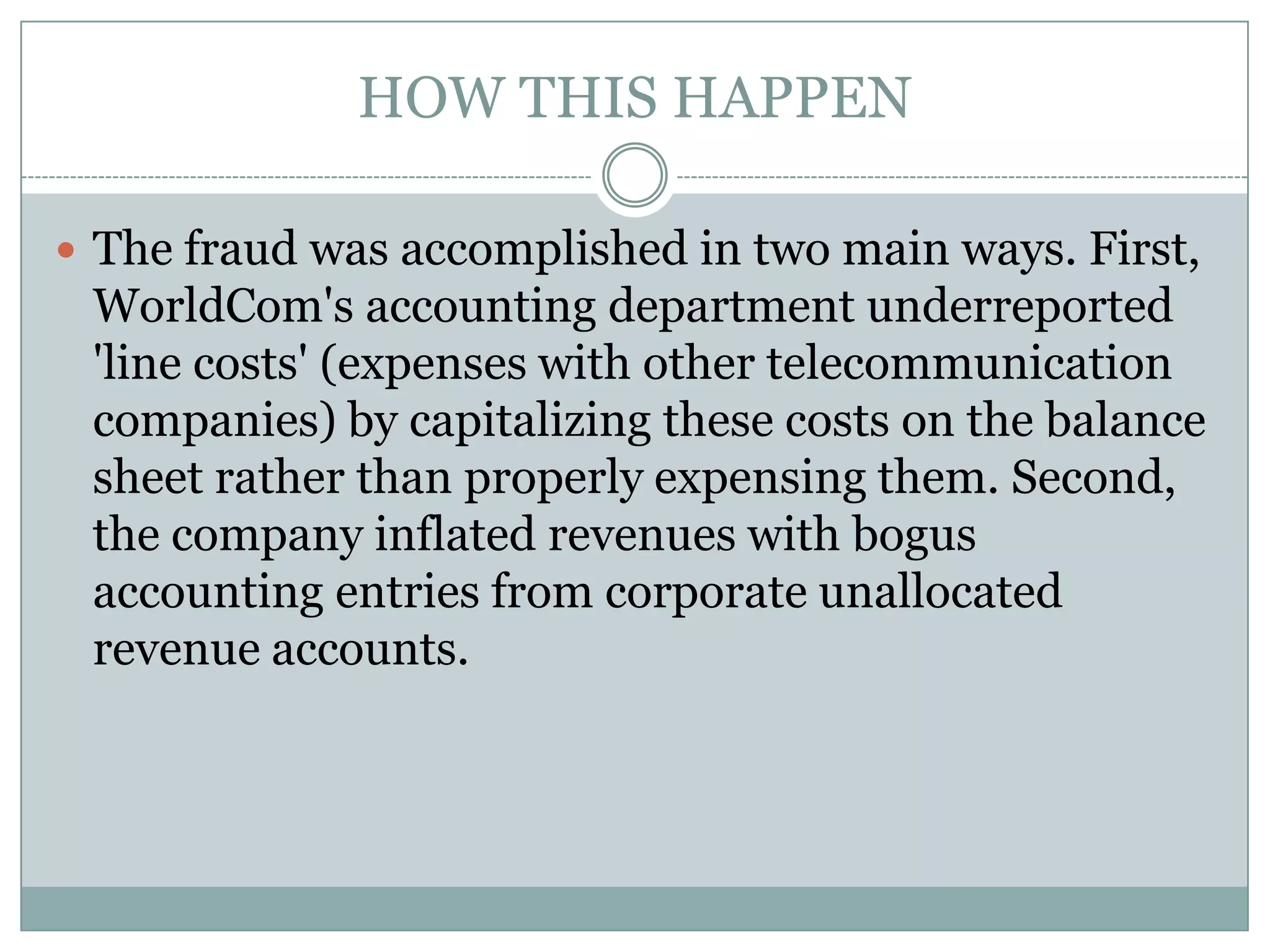 HOW ENDEDOn July 21, 2002, WorldCom filed for Chapter 11 bankruptcy protection, the largest such filing in United States history. The company emerged from Chapter 11 bankruptcy in 2004 becoming MCI. On March 15, 2005 Bernard Ebbers (CEO) was found guilty of all charges and convicted on fraud, conspiracy and filing false documents with regulators. He was sentenced to 25 years in prison