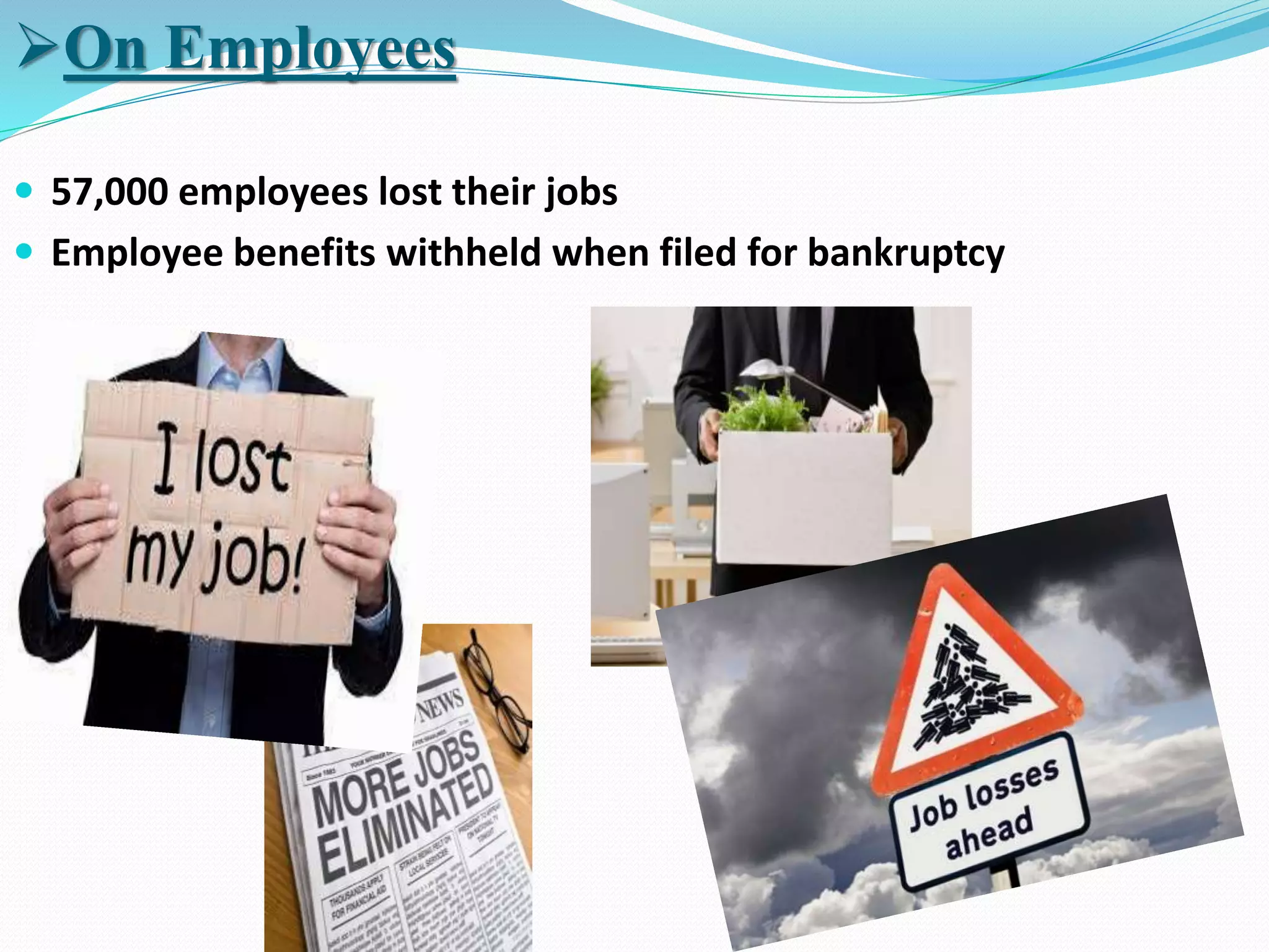  57,000 employees lost their jobs
 Employee benefits withheld when filed for bankruptcy
On Employees
 