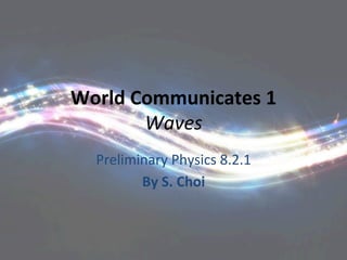 World 
Communicates 
1 
Waves 
Preliminary 
Physics 
8.2.1 
By 
S. 
Choi 
 