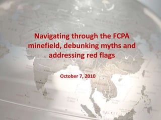 Navigating through the FCPA minefield, debunking myths and addressing red flags October 7, 2010 
