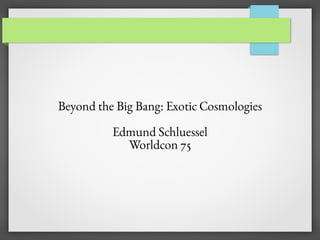 Beyond the Big Bang: Exotic Cosmologies
Edmund Schluessel
Worldcon 75
 