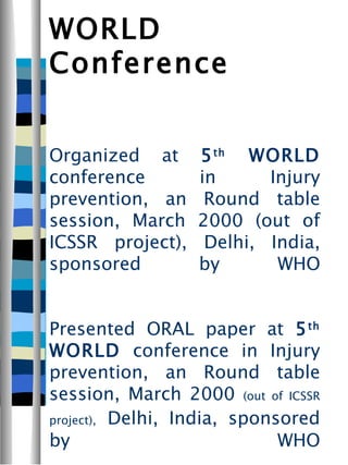 WORLD Conference   Organized at  5 th  WORLD  conference in Injury prevention, an Round table session, March 2000 (out of ICSSR project), Delhi, India, sponsored by WHO   Presented ORAL paper at  5 th  WORLD  conference in Injury prevention, an Round table session, March 2000  (out of ICSSR project),   Delhi, India, sponsored by WHO   