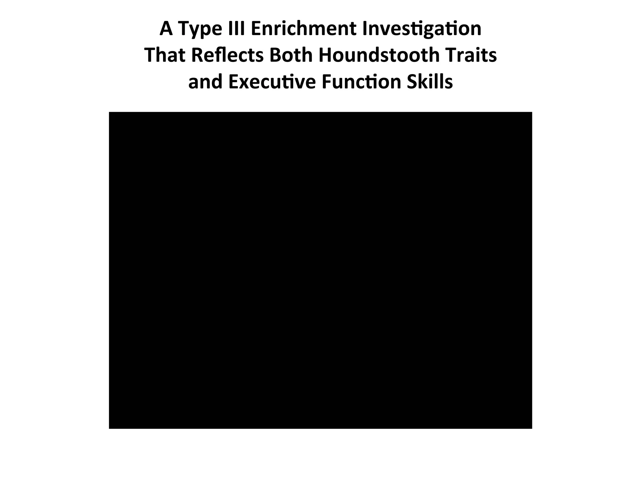 A
Type
III
Enrichment
Inves:ga:on
That
Reflects
Both
Houndstooth
Traits
and
Execu:ve
Func:on
Skills