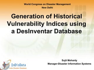 Generation of Historical Vulnerability Indices using a DesInventar Database Sujit Mohanty Manager-Disaster Information Systems World Congress on Disaster Management New Delhi 