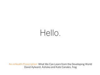 Hello.


An mHealth Prescription: What We Can Learn from the Developing World
            David Aylward, Ashoka and Kate Canales, frog
 