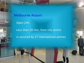  Melbourne Airport
◦ Open 24h
◦ Less than 20 min. from city centre
◦ is serviced by 27 international airlines
 