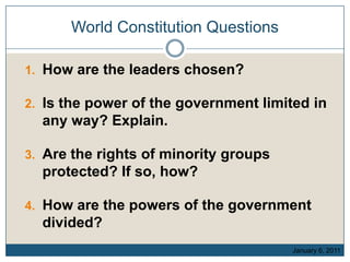 World Constitution Questions How are the leaders chosen? Is the power of the government limited in any way? Explain. Are the rights of minority groups protected? If so, how? How are the powers of the government divided? January 6, 2011 