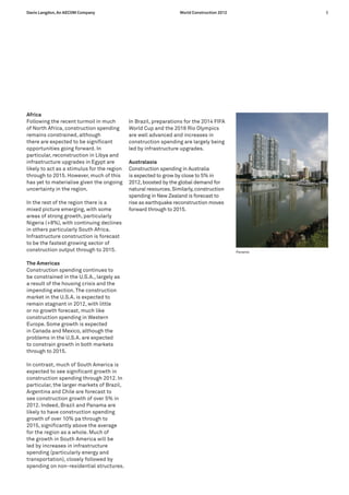 Davis Langdon, An AECOM Company                                    World Construction 2012            5




Africa
Following the recent turmoil in much         In Brazil, preparations for the 2014 FIFA
of North Africa, construction spending       World Cup and the 2016 Rio Olympics
remains constrained, although                are well advanced and increases in
there are expected to be significant         construction spending are largely being
opportunities going forward. In              led by infrastructure upgrades.
particular, reconstruction in Libya and
infrastructure upgrades in Egypt are         Australasia
likely to act as a stimulus for the region   Construction spending in Australia
through to 2015. However, much of this       is expected to grow by close to 5% in
has yet to materialise given the ongoing     2012, boosted by the global demand for
uncertainty in the region.                   natural resources. Similarly, construction
                                             spending in New Zealand is forecast to
In the rest of the region there is a         rise as earthquake reconstruction moves
mixed picture emerging, with some            forward through to 2015.
areas of strong growth, particularly
Nigeria (+8%), with continuing declines
in others particularly South Africa.
Infrastructure construction is forecast
to be the fastest growing sector of
construction output through to 2015.                                                         Panama


The Americas
Construction spending continues to
be constrained in the U.S.A., largely as
a result of the housing crisis and the
impending election. The construction
market in the U.S.A. is expected to
remain stagnant in 2012, with little
or no growth forecast, much like
construction spending in Western
Europe. Some growth is expected
in Canada and Mexico, although the
problems in the U.S.A. are expected
to constrain growth in both markets
through to 2015.

In contrast, much of South America is
expected to see significant growth in
construction spending through 2012. In
particular, the larger markets of Brazil,
Argentina and Chile are forecast to
see construction growth of over 5% in
2012. Indeed, Brazil and Panama are
likely to have construction spending
growth of over 10% pa through to
2015, significantly above the average
for the region as a whole. Much of
the growth in South America will be
led by increases in infrastructure
spending (particularly energy and
transportation), closely followed by
spending on non-residential structures.
 