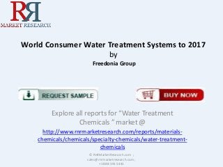 World Consumer Water Treatment Systems to 2017
by
Freedonia Group

Explore all reports for “Water Treatment
Chemicals ” market @
http://www.rnrmarketresearch.com/reports/materialschemicals/chemicals/specialty-chemicals/water-treatmentchemicals
© RnRMarketResearch.com ;
sales@rnrmarketresearch.com ;
+1 888 391 5441

 