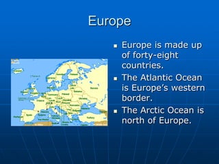 EuropeEurope is made up of forty-eight countries. The Atlantic Ocean is Europe’s western border.The Arctic Ocean is north of Europe.
