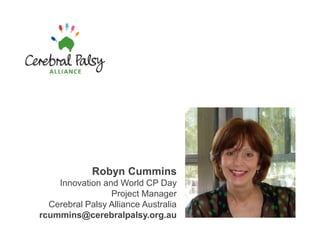 Robyn Cummins Innovation and World CP Day Project Manager Cerebral Palsy Alliance Australia rcummins@cerebralpalsy.org.au 