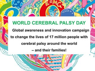 WORLD CEREBRAL PALSY DAY A Global awareness and innovation campaign to change the lives of 17 million people with cerebral palsy around the world – and their families!  