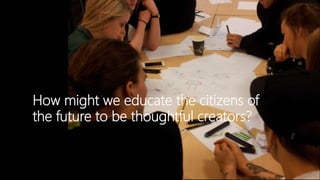 “World creation”  How might we educate the citizens of the future to be thoughtful creators?