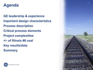 Agenda

GE leadership & experience
Important design characteristics
Process description
Critical process elements
Project complexities
+/- of Illinois #6 coal
Key results/data
Summary



                                     2/
                                   GE /
 