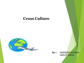 Cross Culture
By :- ABHISHEK KUMAR
ABHAY SINGH
 