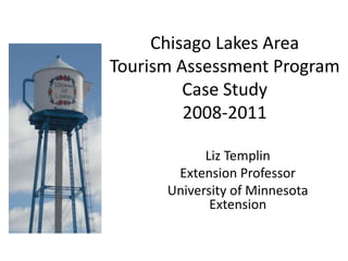 Chisago Lakes Area
Tourism Assessment Program
Case Study
2008-2011
Liz Templin
Extension Professor
University of Minnesota
Extension
 