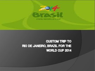 CUSTOM TRIP TO
RIO DE JANEIRO, BRAZIL FOR THE
WORLD CUP 2014
 