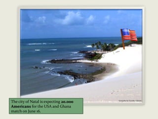 Genipabu by Gerardo Valente
The city of Natal is expecting 20.000
Americans for the USA and Ghana
match on June 16.
 
