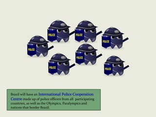 Brazil will have an International Police Cooperation
Centre made up of police officers from all participating
countries, as well as the Olympics, Paralympics and
nations that border Brazil.
 