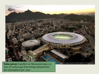 http://creativecommons.org/licenses/by/3.0/br/legalcode
Solar power installed on Maracan? stops 2.5
tons of carbon gas from being released into
the atmosphere per year.
 