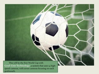 This will be the first World Cup with
Goal-Line Technology, a system that uses 14 high-
speed cameras, with seven cameras focusing on each
goalmouth.
 