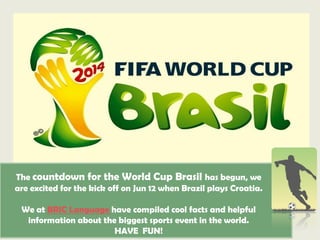 The countdown for the World Cup Brasil has begun, we
are excited for the kick off on Jun 12 when Brazil plays Croatia.
We at BRIC Language have compiled cool facts and helpful
information about the biggest sports event in the world.
HAVE FUN!
 