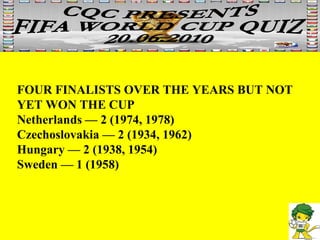 FOUR FINALISTS OVER THE YEARS BUT NOT  YET WON THE CUP Netherlands — 2 (1974, 1978) Czechoslovakia — 2 (1934, 1962)  Hungary — 2 (1938, 1954)  Sweden — 1 (1958) 