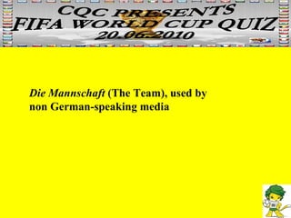 Die Mannschaft  (The Team), used by non German-speaking media 