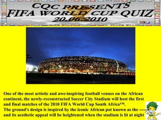 One of the most artistic and awe-inspiring football venues on the African continent, the newly-reconstructed Soccer City Stadium will host the first and final matches of the 2010 FIFA World Cup South Africa™. The ground's design is inspired by the iconic African pot known as the ------- and its aesthetic appeal will be heightened when the stadium is lit at night 