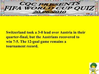 Switzerland took a 3-0 lead over Austria in their quarter-final, but the Austrians recovered to win 7-5. The 12-goal game remains a tournament record.  