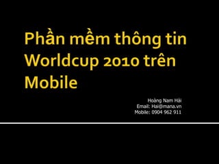 Phần mềm thông tin Worldcup 2010 trên Mobile Hoàng Nam Hải Email: Hai@mana.vn  Mobile: 0904 962 911 