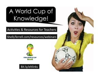 ShellyTerrell.com/resources/webinars	
  
A World Cup of
Knowledge!
Ac6vi6es	
  &	
  Resources	
  for	
  Teachers	
  
Bit.ly/eltlinks	
  
 