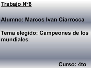 Trabajo Nº6
Alumno: Marcos Ivan Ciarrocca
Tema elegido: Campeones de los
mundiales
Curso: 4to
 