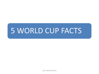 5 WORLD CUP FACTS
AK'S PRESENTATIONS
 