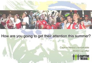 How are you going to get their attention this summer?
Captive Media’s remarkable
World Cup offer
 