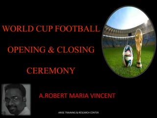 WORLD CUP FOOTBALL
OPENING & CLOSING
CEREMONY
A.ROBERT MARIA VINCENT
ARISE TRAINING & RESEARCH CENTER
 