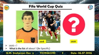 Fifa World Cup Quiz
Q.M- Snehanjan Das 9339465390 Date- 06.07.2026
2026
1978 2018
➢ 2026 = ?
➢ What is the list all about ? (Be Specific)
07
 