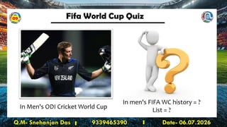 Fifa World Cup Quiz
Q.M- Snehanjan Das 9339465390 Date- 06.07.2026
In Men's ODI Cricket World Cup
In men's FIFA WC history = ?
List = ?
09
 