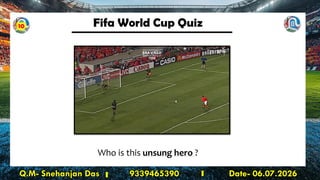 Fifa World Cup Quiz
Q.M- Snehanjan Das 9339465390 Date- 06.07.2026
Who is this unsung hero ?
10
 
