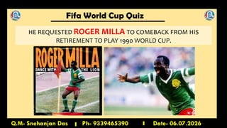 Fifa World Cup Quiz
Q.M- Snehanjan Das Ph- 9339465390 Date- 06.07.2026
HE REQUESTED ROGER MILLA TO COMEBACK FROM HIS
RETIREMENT TO PLAY 1990 WORLD CUP.
 