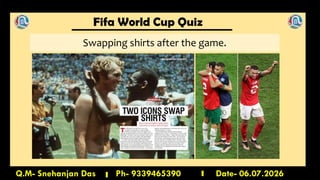 Fifa World Cup Quiz
Q.M- Snehanjan Das Ph- 9339465390 Date- 06.07.2026
Swapping shirts after the game.
 
