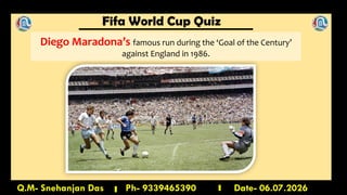 Fifa World Cup Quiz
Q.M- Snehanjan Das Ph- 9339465390 Date- 06.07.2026
Diego Maradona’s famous run during the ‘Goal of the Century’
against England in 1986.
 