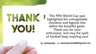 This FIFA World Cup quiz
highlighted the unforgettable
moments and legends that
define the beautiful game.
Thank you for your
enthusiasm, and may the spirit
of football keep inspiring you!
9339465390 snehanjandas2002@gmail.com
 