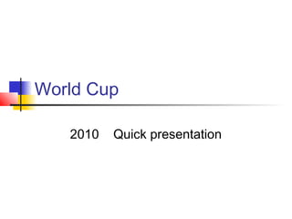 World Cup
2010 Quick presentation
 