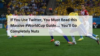 *Please note: this presentation was prepared by a Hootsuite Ambassador and therefore the information might not be 100% accurate.
If You Use Twitter, You Must Read this
Massive #WorldCup Guide… You’ll Go
Completely Nuts
 