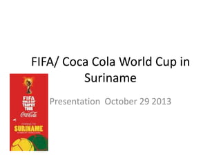 FIFA/ Coca Cola World Cup in
Suriname
Presentation October 29 2013

 