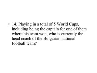 14. Playing in a total of 5 World Cups, including being the captain for one of them where his team won, who is currently the head coach of the Bulgarian national football team? 