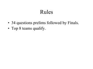 Rules 34 questions prelims followed by Finals. Top 8 teams qualify. 