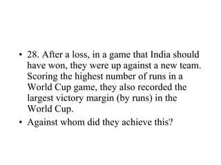 28. After a loss, in a game that India should have won, they were up against a new team. Scoring the highest number of runs in a World Cup game, they also recorded the largest victory margin (by runs) in the World Cup. Against whom did they achieve this? 
